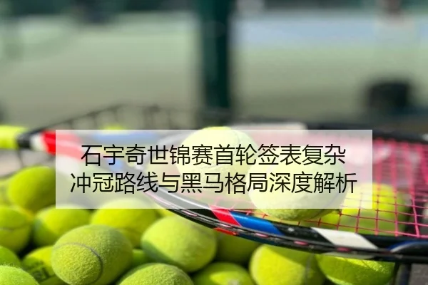 石宇奇世锦赛首轮签表复杂 冲冠路线与黑马格局深度解析