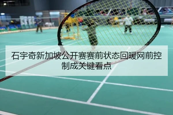 石宇奇新加坡公开赛赛前状态回暖网前控制成关键看点