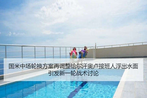 国米中场轮换方案再调整恰尔汗奥卢接班人浮出水面引发新一轮战术讨论