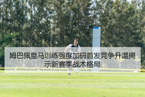 姆巴佩皇马训练强度加码首发竞争升温揭示新赛季战术格局