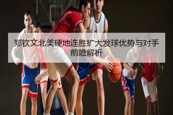 郑钦文北美硬地连胜扩大发球优势与对手前瞻解析