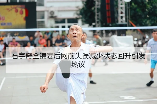 石宇奇全锦赛后网前失误减少状态回升引发热议