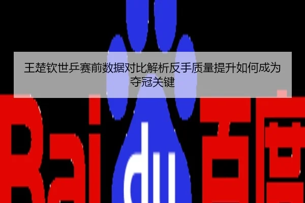 王楚钦世乒赛前数据对比解析反手质量提升如何成为夺冠关键